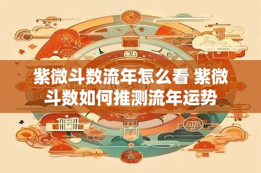 紫微斗数流年怎么看 紫微斗数如何推测流年运势