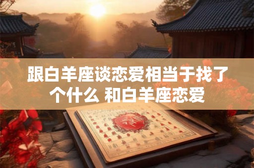 跟白羊座谈恋爱相当于找了个什么 和白羊座恋爱