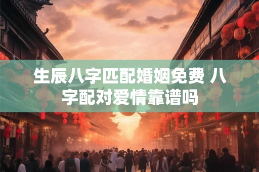 生辰八字匹配婚姻免费 八字配对爱情靠谱吗