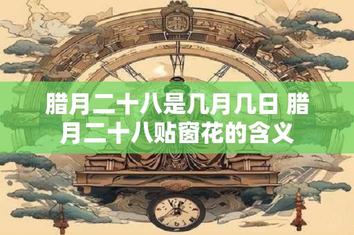 腊月二十八是几月几日 腊月二十八贴窗花的含义
