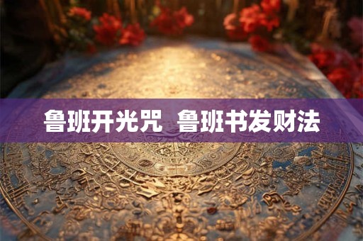 鲁班开光咒  鲁班书发财法