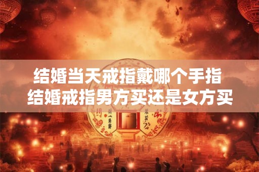 结婚当天戒指戴哪个手指 结婚戒指男方买还是女方买