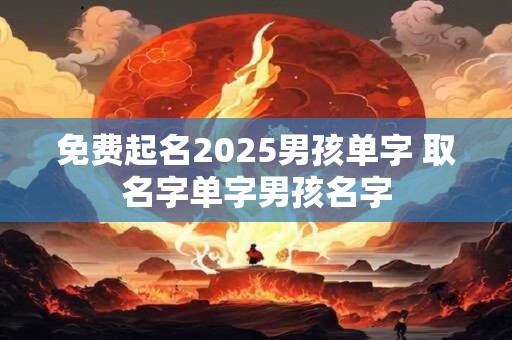 免费起名2025男孩单字 取名字单字男孩名字