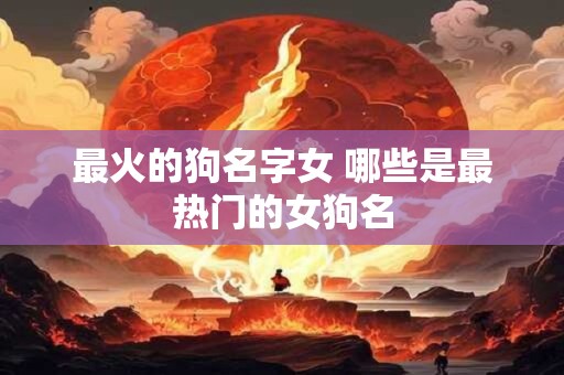 最火的狗名字女 哪些是最热门的女狗名