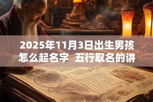 详细阅读:2025年11月3日出生男孩怎么起名字 五行取名的讲究 2025年11月3日出生男孩怎么起名字 五行取名的讲究