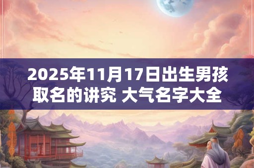 2025年11月17日出生男孩取名的讲究 大气名字大全