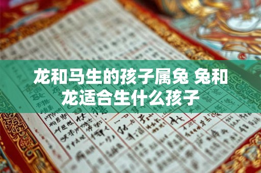 龙和马生的孩子属兔 兔和龙适合生什么孩子