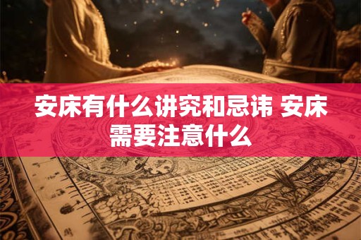 安床有什么讲究和忌讳 安床需要注意什么