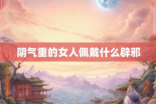 阴气重的女人佩戴什么辟邪
