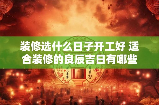 装修选什么日子开工好 适合装修的良辰吉日有哪些