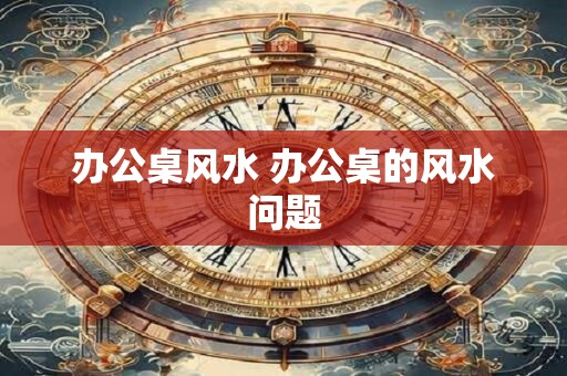 办公桌风水 办公桌的风水问题
