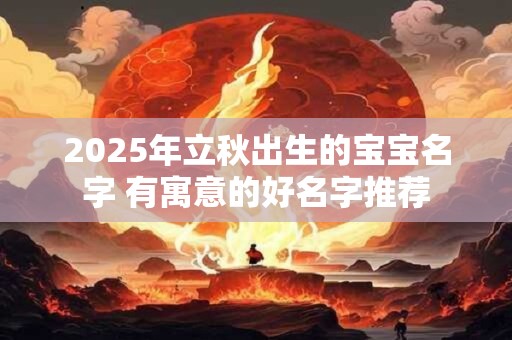 2025年立秋出生的宝宝名字 有寓意的好名字推荐 2025年立秋出生的宝宝名字 有寓意的好名字推荐