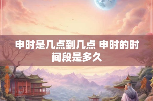 申时是几点到几点 申时的时间段是多久