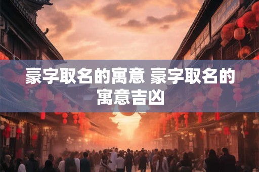豪字取名的寓意 豪字取名的寓意吉凶
