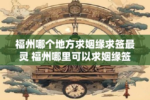 福州哪个地方求姻缘求签最灵 福州哪里可以求姻缘签