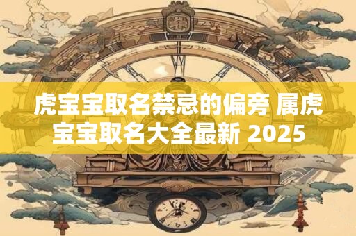 虎宝宝取名禁忌的偏旁 属虎宝宝取名大全最新 2025
