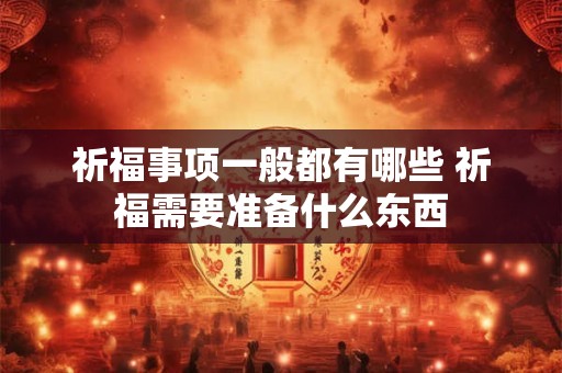 祈福事项一般都有哪些 祈福需要准备什么东西 祈福事项一般都有哪些 祈福需要准备什么东西