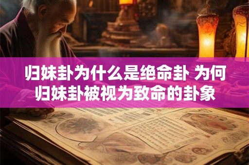 归妹卦为什么是绝命卦 为何归妹卦被视为致命的卦象