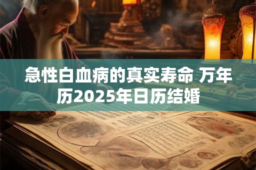 急性白血病的真实寿命 万年历2025年日历结婚 急性白血病的真实寿命 万年历2025年日历结婚