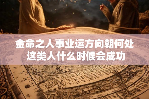 金命之人事业运方向朝何处 这类人什么时候会成功