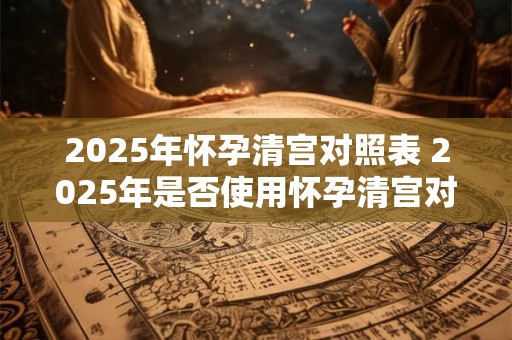2025年怀孕清宫对照表 2025年是否使用怀孕清宫对照表
