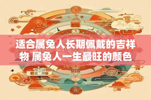适合属兔人长期佩戴的吉祥物 属兔人一生最旺的颜色