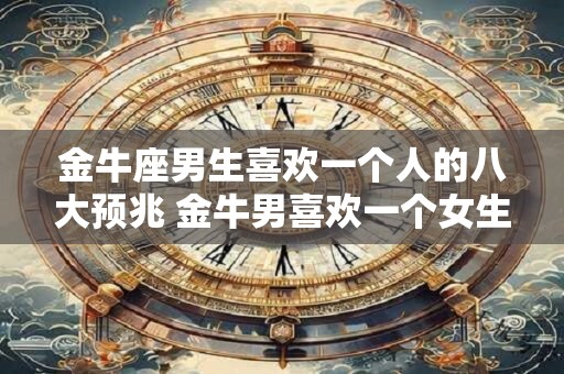 金牛座男生喜欢一个人的八大预兆 金牛男喜欢一个女生有哪些表现