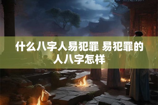 什么八字人易犯罪 易犯罪的人八字怎样