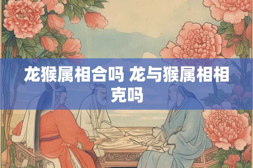 龙猴属相合吗 龙与猴属相相克吗