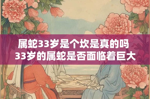 属蛇33岁是个坎是真的吗 33岁的属蛇是否面临着巨大困境