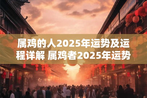 属鸡的人2025年运势及运程详解 属鸡者2025年运势如何