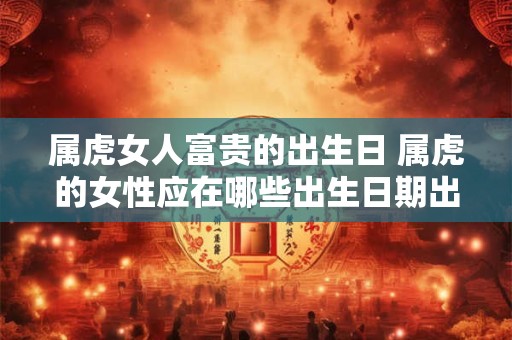 属虎女人富贵的出生日 属虎的女性应在哪些出生日期出生才能有富贵之命