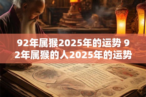 92年属猴2025年的运势 92年属猴的人2025年的运势如何