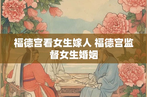 福德宫看女生嫁人 福德宫监督女生婚姻