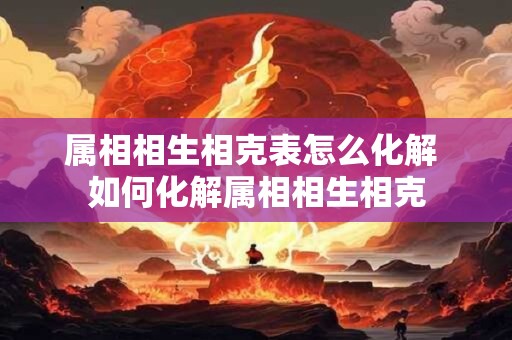属相相生相克表怎么化解 如何化解属相相生相克
