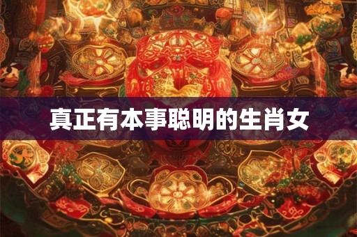 真正有本事聪明的生肖女