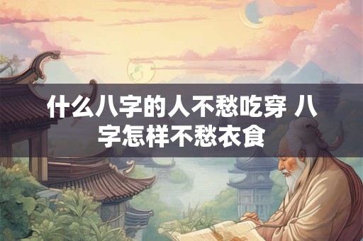 什么八字的人不愁吃穿 八字怎样不愁衣食