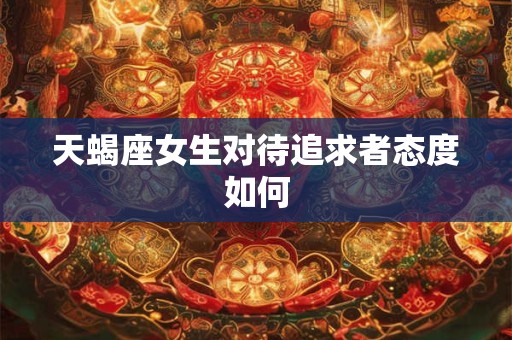 天蝎座女生对待追求者态度如何