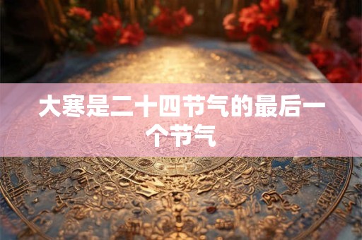 大寒是二十四节气的最后一个节气