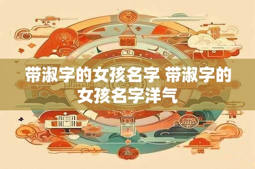 带淑字的女孩名字 带淑字的女孩名字洋气