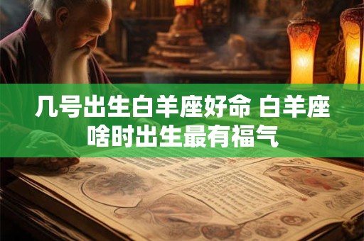 几号出生白羊座好命 白羊座啥时出生最有福气