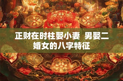 正财在时柱娶小妻  男娶二婚女的八字特征
