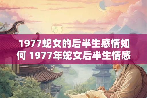 1977蛇女的后半生感情如何 1977年蛇女后半生情感如何