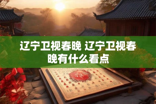 辽宁卫视春晚 辽宁卫视春晚有什么看点