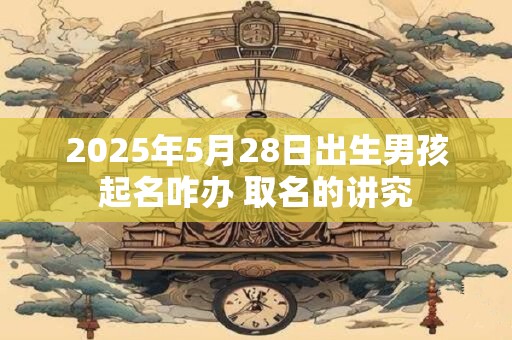 2025年5月28日出生男孩起名咋办 取名的讲究
