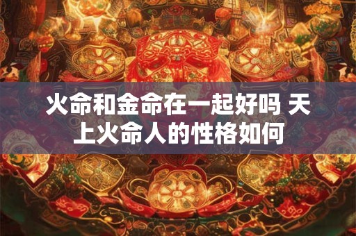 火命和金命在一起好吗 天上火命人的性格如何