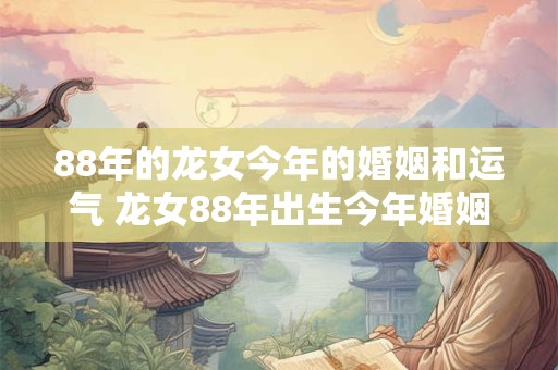 88年的龙女今年的婚姻和运气 龙女88年出生今年婚姻和运气如何