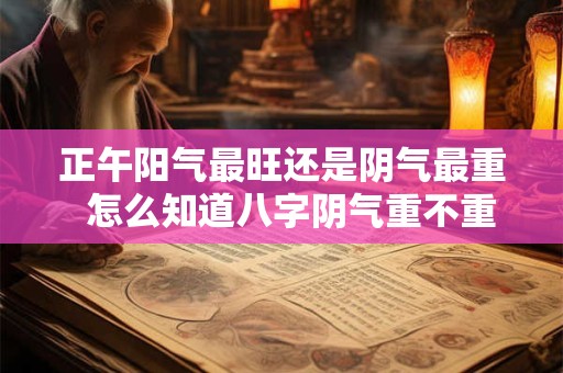 正午阳气最旺还是阴气最重  怎么知道八字阴气重不重