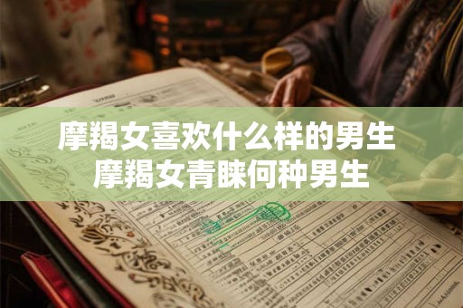 摩羯女喜欢什么样的男生 摩羯女青睐何种男生