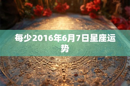 每少2016年6月7日星座运势